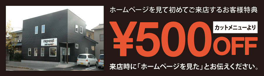 ホームページを見て初めてご来店するお客様特典 カットメニューより¥500OFF 来店時に「ホームページを見た」とお伝えください。