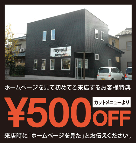 ホームページを見て初めてご来店するお客様特典 カットメニューより¥500OFF 来店時に「ホームページを見た」とお伝えください。
